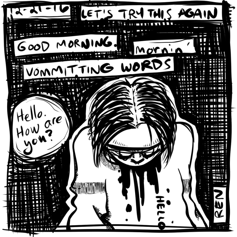 Drawing of a person with their head down. They are asking, "Hell how are you?" The words above them read, "Let's try this again. Good morning. Mornin'. Vomiting Words. Art by Ren Morrison/Ren Fracture.